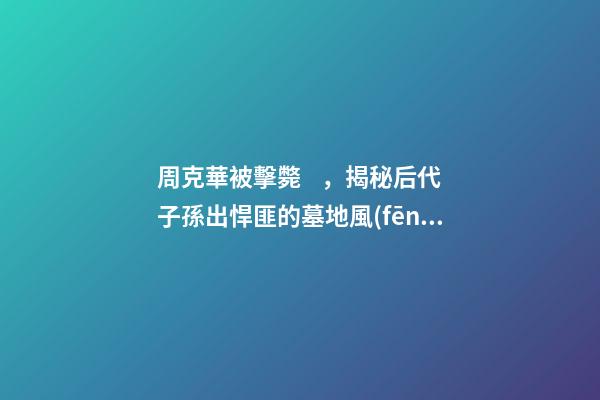 周克華被擊斃，揭秘后代子孫出悍匪的墓地風(fēng)水